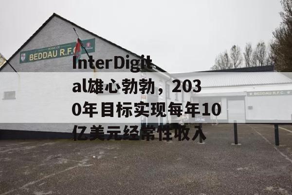 InterDigital雄心勃勃，2030年目标实现每年10亿美元经常性收入