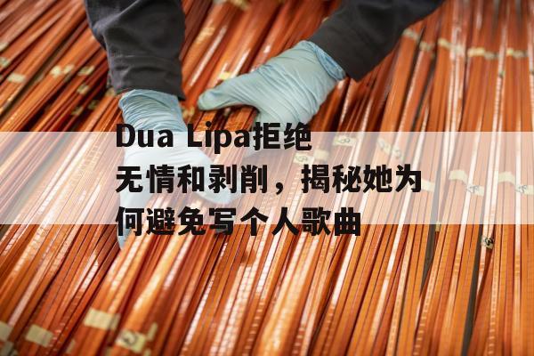 Dua Lipa拒绝无情和剥削，揭秘她为何避免写个人歌曲