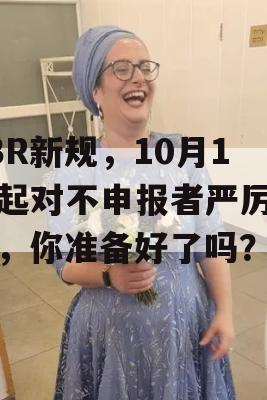 FBR新规，10月1日起对不申报者严厉打击，你准备好了吗？