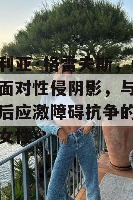 塔利亚·格雷夫斯，勇敢面对性侵阴影，与创伤后应激障碍抗争的坚强女性