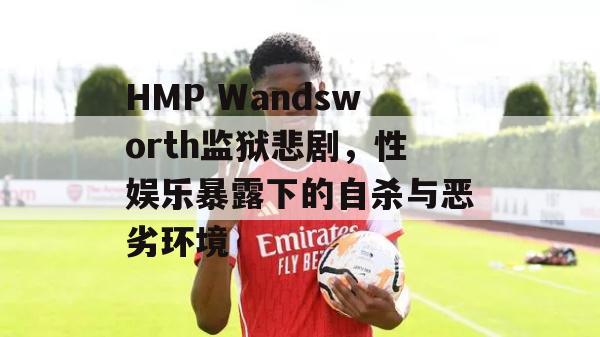 HMP Wandsworth监狱悲剧，性娱乐暴露下的自杀与恶劣环境