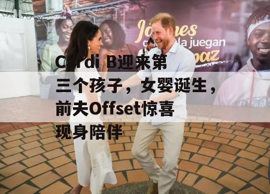 Cardi B迎来第三个孩子，女婴诞生，前夫Offset惊喜现身陪伴