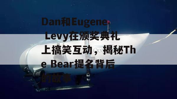 Dan和Eugene Levy在颁奖典礼上搞笑互动，揭秘The Bear提名背后的故事