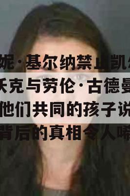 安妮·基尔纳禁止凯尔·沃克与劳伦·古德曼或他们共同的孩子说话，背后的真相令人唏嘘