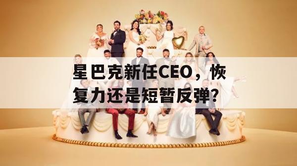 星巴克新任CEO，恢复力还是短暂反弹？