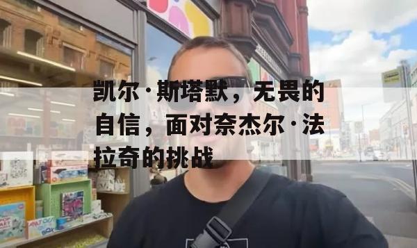 凯尔·斯塔默，无畏的自信，面对奈杰尔·法拉奇的挑战