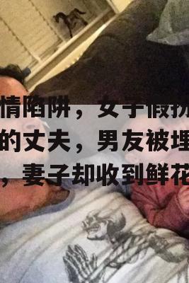 爱情陷阱，女子假扮死去的丈夫，男友被埋花园，妻子却收到鲜花