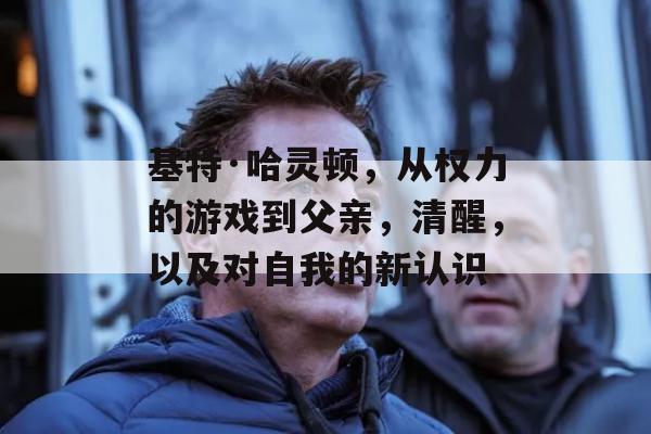 基特·哈灵顿，从权力的游戏到父亲，清醒，以及对自我的新认识