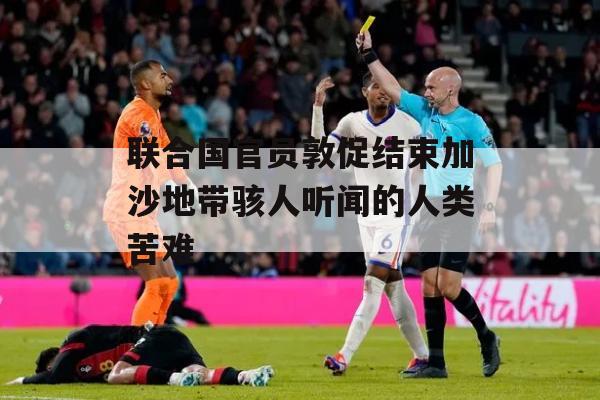 联合国官员敦促结束加沙地带骇人听闻的人类苦难