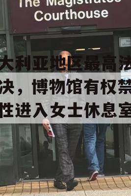 澳大利亚地区最高法院判决，博物馆有权禁止男性进入女士休息室展览