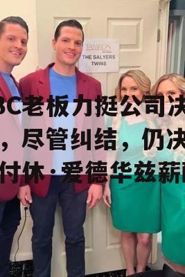 BBC老板力挺公司决策，尽管纠结，仍决定支付休·爱德华兹薪酬