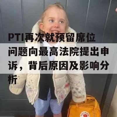 PTI再次就预留席位问题向最高法院提出申诉，背后原因及影响分析