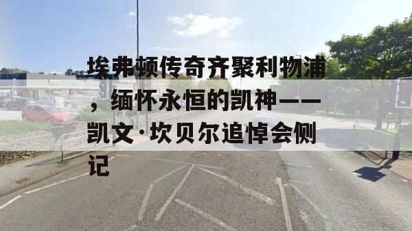 埃弗顿传奇齐聚利物浦，缅怀永恒的凯神——凯文·坎贝尔追悼会侧记