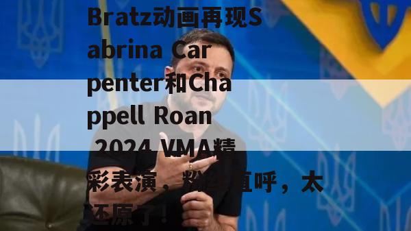 Bratz动画再现Sabrina Carpenter和Chappell Roan 2024 VMA精彩表演，粉丝直呼，太还原了！