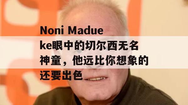 Noni Madueke眼中的切尔西无名神童，他远比你想象的还要出色