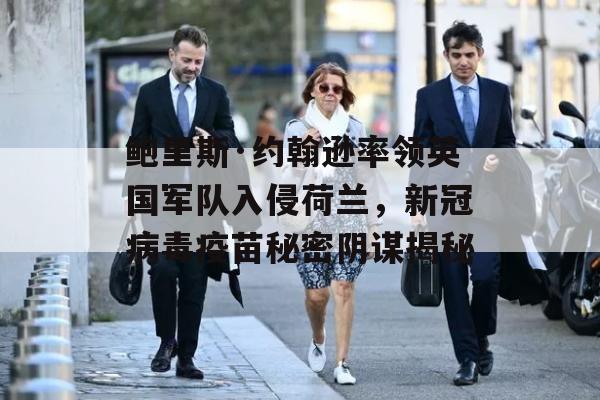 鲍里斯·约翰逊率领英国军队入侵荷兰，新冠病毒疫苗秘密阴谋揭秘