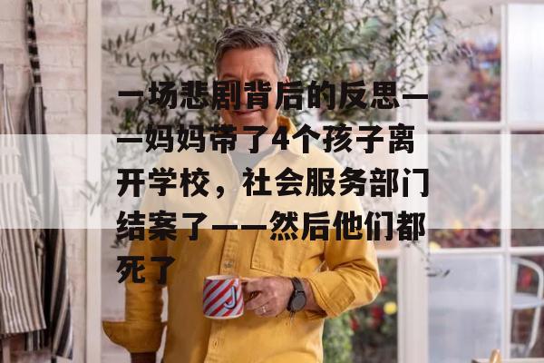 一场悲剧背后的反思——妈妈带了4个孩子离开学校，社会服务部门结案了——然后他们都死了