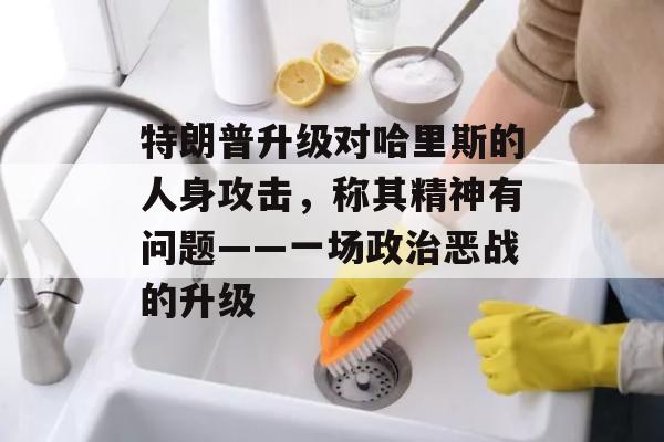 特朗普升级对哈里斯的人身攻击，称其精神有问题——一场政治恶战的升级