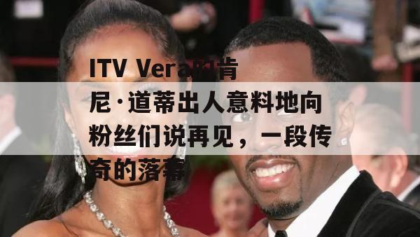 ITV Vera的肯尼·道蒂出人意料地向粉丝们说再见，一段传奇的落幕