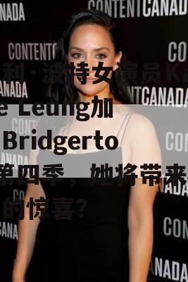 哈利·波特女演员Katie Leung加盟Bridgerton第四季，她将带来怎样的惊喜？