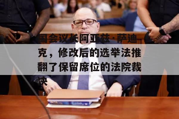 国会议长阿亚兹·萨迪克，修改后的选举法推翻了保留席位的法院裁决