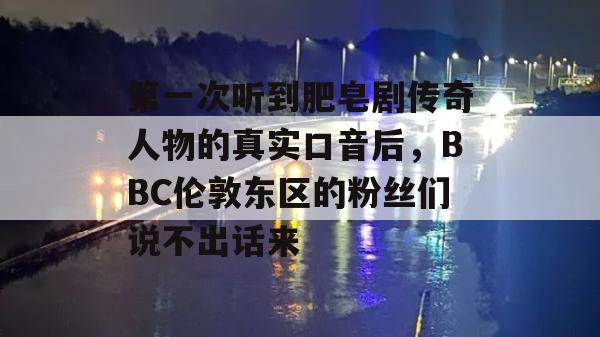 第一次听到肥皂剧传奇人物的真实口音后，BBC伦敦东区的粉丝们说不出话来