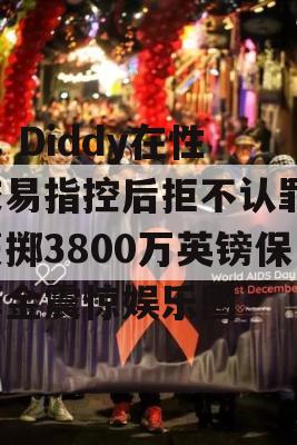 P. Diddy在性交易指控后拒不认罪，豪掷3800万英镑保释金震惊娱乐圈