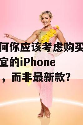 为何你应该考虑购买更便宜的iPhone 15，而非最新款？