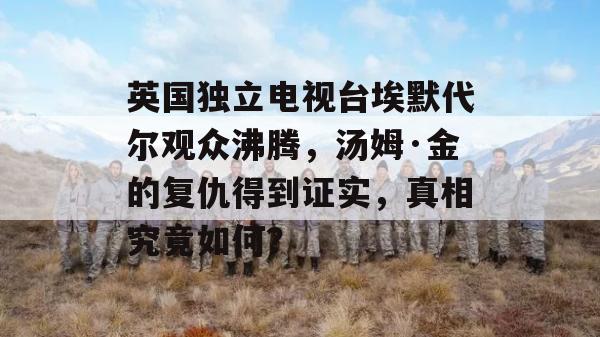 英国独立电视台埃默代尔观众沸腾，汤姆·金的复仇得到证实，真相究竟如何？