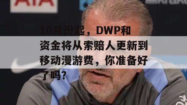 10月份起，DWP和资金将从索赔人更新到移动漫游费，你准备好了吗？