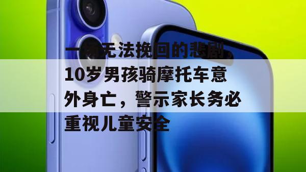 一场无法挽回的悲剧，10岁男孩骑摩托车意外身亡，警示家长务必重视儿童安全