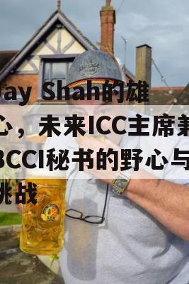 Jay Shah的雄心，未来ICC主席兼BCCI秘书的野心与挑战