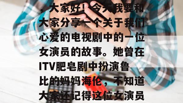 埃默代尔庄园的粉丝们，大家好！今天我要和大家分享一个关于我们心爱的电视剧中的一位女演员的故事。她曾在ITV肥皂剧中扮演鲁比的妈妈海伦，不知道大家还记得这位女演员是谁吗？