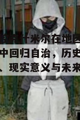 印控克什米尔在地区投票中回归自治，历史背景、现实意义与未来展望