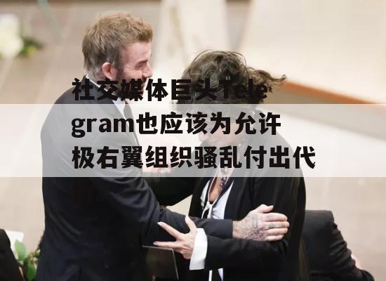 社交媒体巨头Telegram也应该为允许极右翼组织骚乱付出代价。