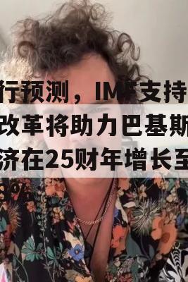 亚行预测，IMF支持的改革将助力巴基斯坦经济在25财年增长至2.8%