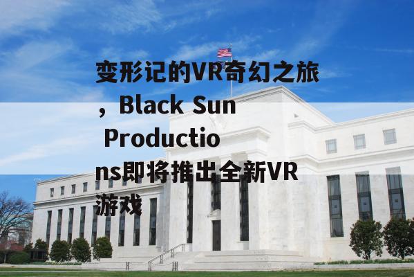 变形记的VR奇幻之旅，Black Sun Productions即将推出全新VR游戏