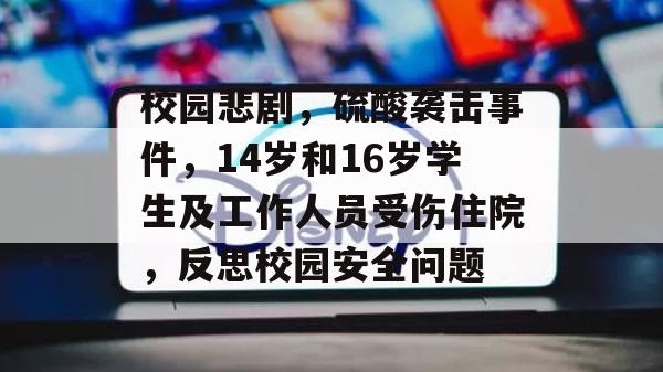 校园悲剧，硫酸袭击事件，14岁和16岁学生及工作人员受伤住院，反思校园安全问题