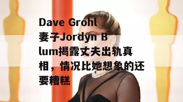 Dave Grohl妻子Jordyn Blum揭露丈夫出轨真相，情况比她想象的还要糟糕