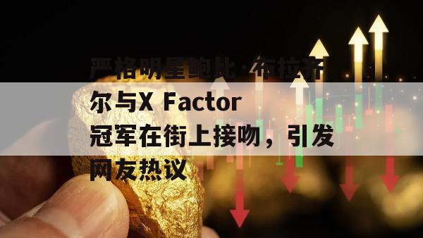 严格明星鲍比·布拉齐尔与X Factor冠军在街上接吻，引发网友热议