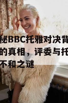 揭秘BBC托雅对决背后的真相，评委与托雅的不和之谜