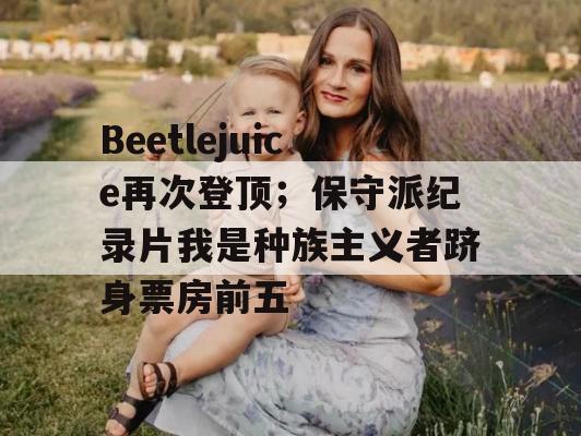 Beetlejuice再次登顶；保守派纪录片我是种族主义者跻身票房前五