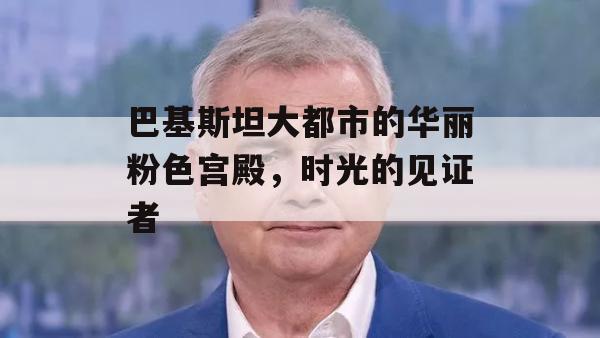 巴基斯坦大都市的华丽粉色宫殿，时光的见证者