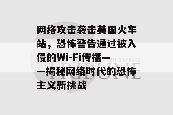 网络攻击袭击英国火车站，恐怖警告通过被入侵的Wi-Fi传播——揭秘网络时代的恐怖主义新挑战