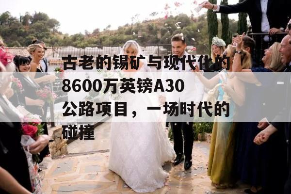 古老的锡矿与现代化的8600万英镑A30公路项目，一场时代的碰撞