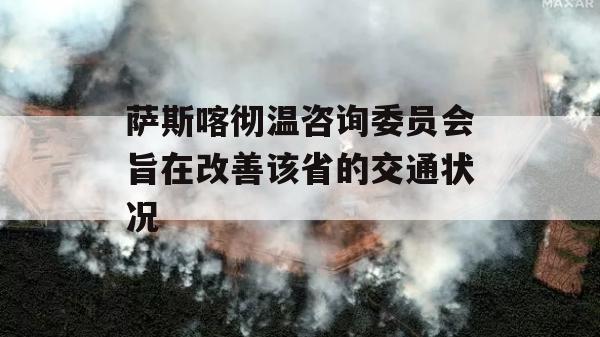 萨斯喀彻温咨询委员会旨在改善该省的交通状况