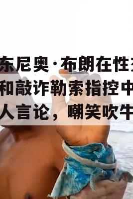 安东尼奥·布朗在性交易和敲诈勒索指控中的惊人言论，嘲笑吹牛老爹