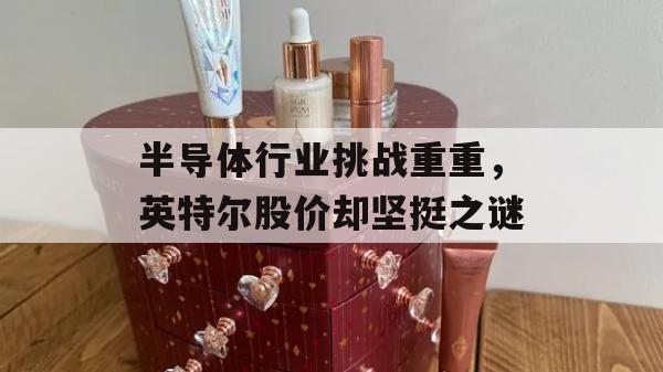 半导体行业挑战重重，英特尔股价却坚挺之谜