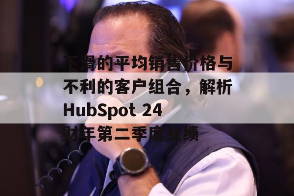 下滑的平均销售价格与不利的客户组合，解析HubSpot 24财年第二季度业绩