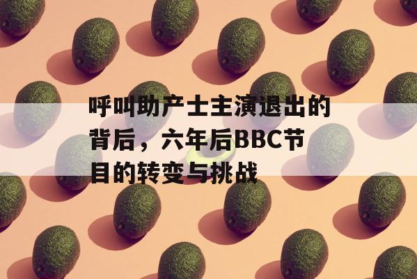 呼叫助产士主演退出的背后，六年后BBC节目的转变与挑战